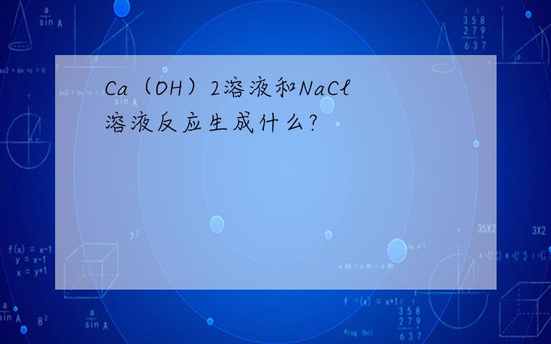 Ca（OH）2溶液和NaCl溶液反应生成什么?