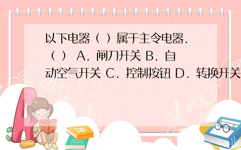 以下电器（ ）属于主令电器.（ ） A．闸刀开关 B．自动空气开关 C．控制按钮 D．转换开关