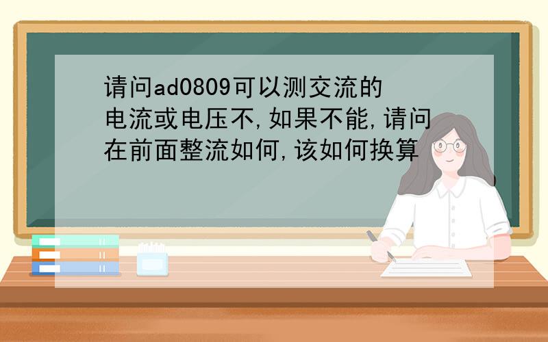 请问ad0809可以测交流的电流或电压不,如果不能,请问在前面整流如何,该如何换算