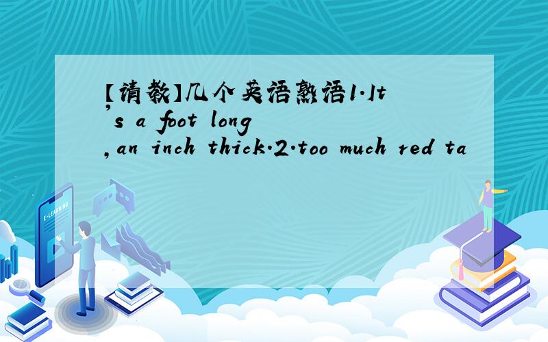 【请教】几个英语熟语1.It's a foot long,an inch thick.2.too much red ta