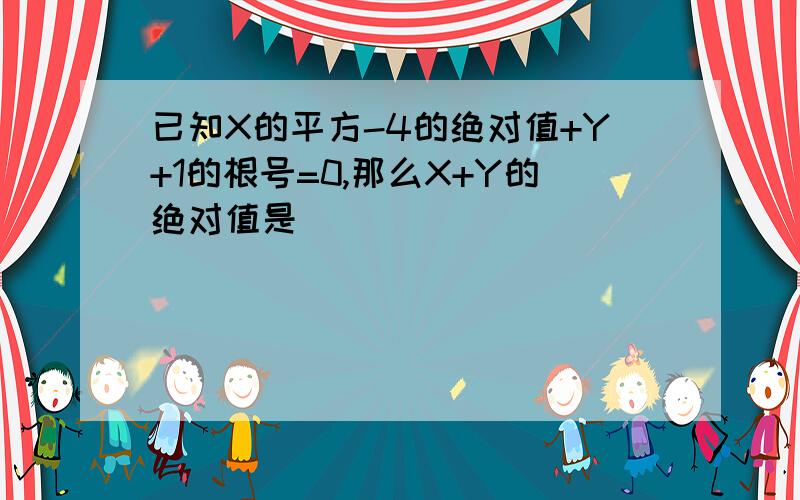 已知X的平方-4的绝对值+Y+1的根号=0,那么X+Y的绝对值是