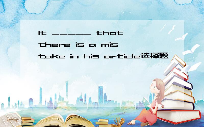 It _____ that there is a mistake in his article选择题