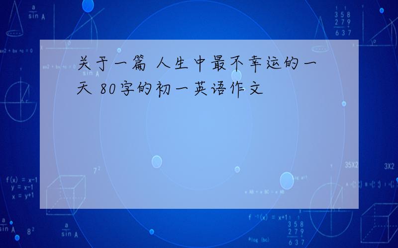 关于一篇 人生中最不幸运的一天 80字的初一英语作文