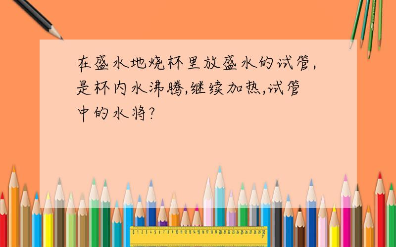 在盛水地烧杯里放盛水的试管,是杯内水沸腾,继续加热,试管中的水将?