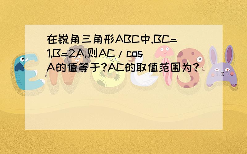 在锐角三角形ABC中.BC=1,B=2A,则AC/cosA的值等于?AC的取值范围为?