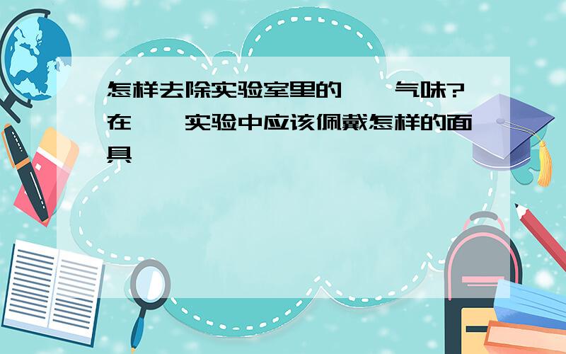 怎样去除实验室里的吡啶气味?在吡啶实验中应该佩戴怎样的面具