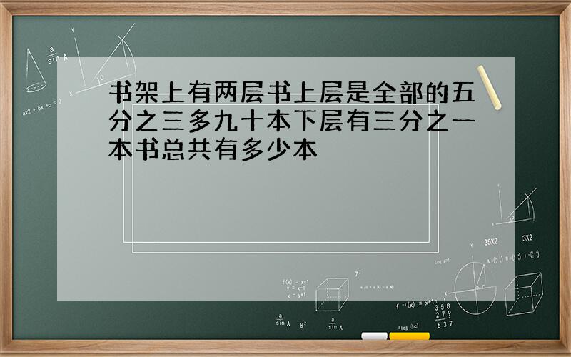 书架上有两层书上层是全部的五分之三多九十本下层有三分之一本书总共有多少本