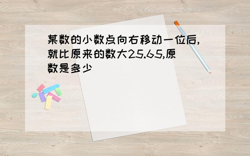 某数的小数点向右移动一位后,就比原来的数大25.65,原数是多少