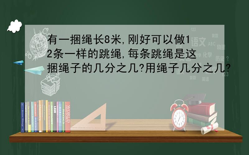 有一捆绳长8米,刚好可以做12条一样的跳绳,每条跳绳是这捆绳子的几分之几?用绳子几分之几?