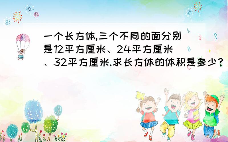 一个长方体,三个不同的面分别是12平方厘米、24平方厘米、32平方厘米.求长方体的体积是多少?