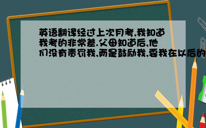 英语翻译经过上次月考,我知道我考的非常差.父母知道后,他们没有责罚我,而是鼓励我,要我在以后的学习尽自己最大的努力,不管