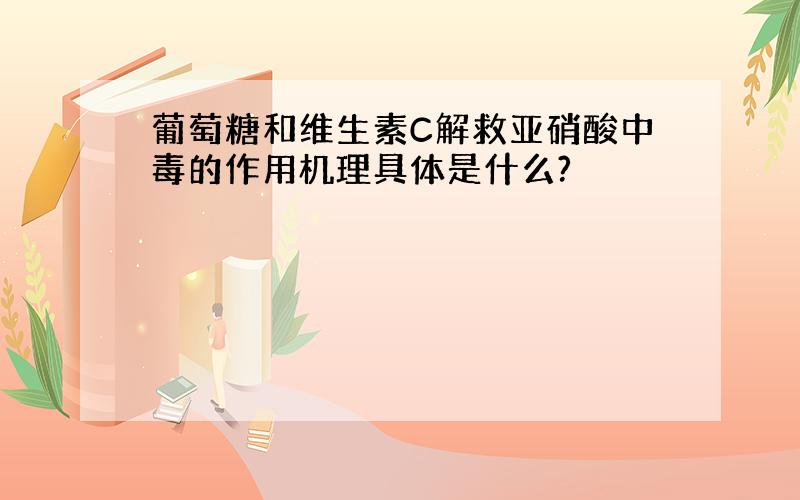 葡萄糖和维生素C解救亚硝酸中毒的作用机理具体是什么?