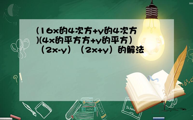 (16x的4次方+y的4次方)(4x的平方方+y的平方）（2x-y）（2x+y）的解法