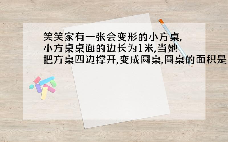 笑笑家有一张会变形的小方桌,小方桌桌面的边长为1米,当她把方桌四边撑开,变成圆桌,圆桌的面积是多少