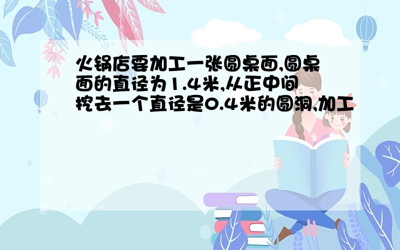 火锅店要加工一张圆桌面,圆桌面的直径为1.4米,从正中间挖去一个直径是0.4米的圆洞,加工