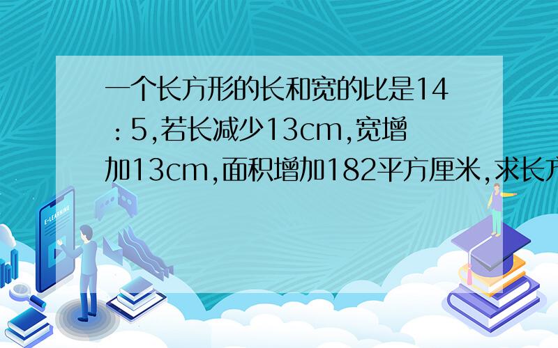 一个长方形的长和宽的比是14：5,若长减少13cm,宽增加13cm,面积增加182平方厘米,求长方形原面积