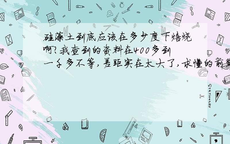 硅藻土到底应该在多少度下焙烧啊?我查到的资料在400多到一千多不等,差距实在太大了,求懂的前辈指教.