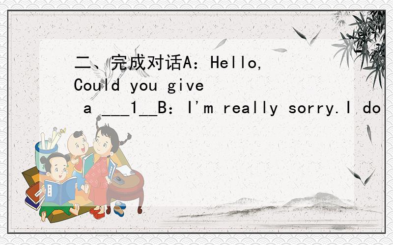 二、完成对话A：Hello,Could you give a ___1__B：I'm really sorry.I do