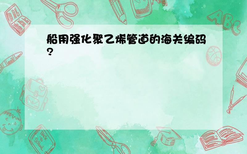 船用强化聚乙烯管道的海关编码?