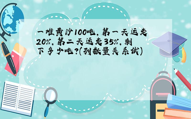 一堆黄沙100吨,第一天运走20%,第二天运走35%,剩下多少吨?(列数量关系试)