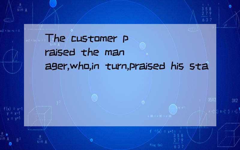 The customer praised the manager,who,in turn,praised his sta