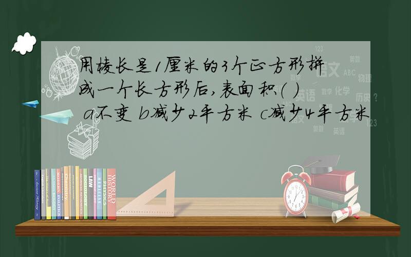 用棱长是1厘米的3个正方形拼成一个长方形后,表面积（ ） a不变 b减少2平方米 c减少4平方米