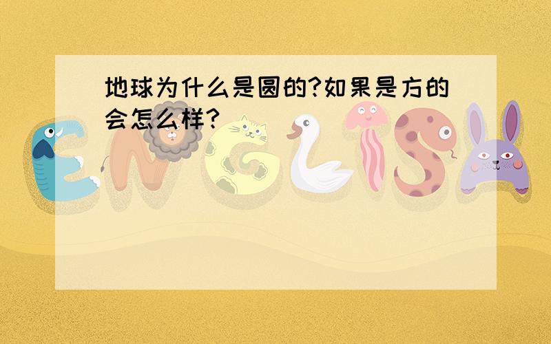 地球为什么是圆的?如果是方的会怎么样?