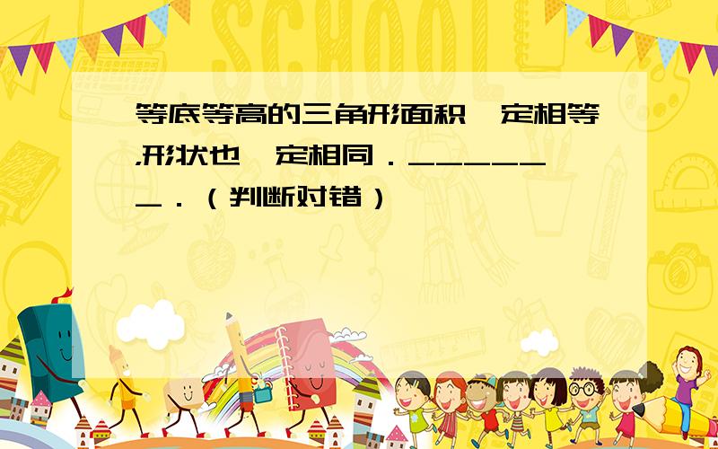 等底等高的三角形面积一定相等，形状也一定相同．______．（判断对错）