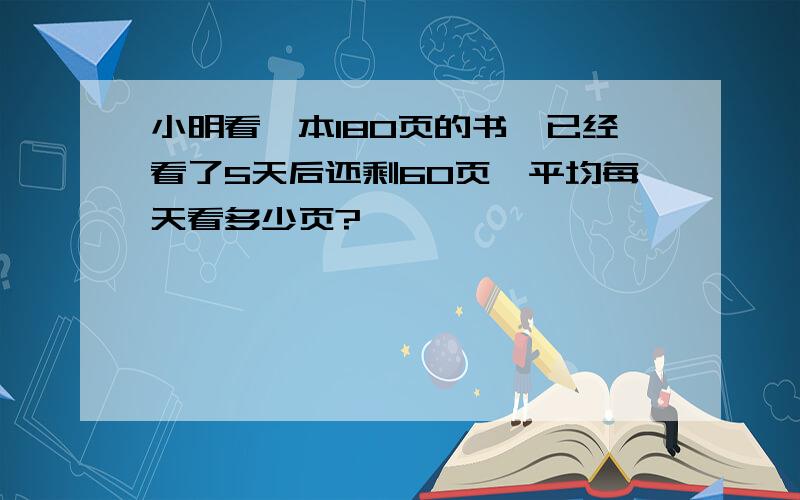 小明看一本180页的书,已经看了5天后还剩60页,平均每天看多少页?