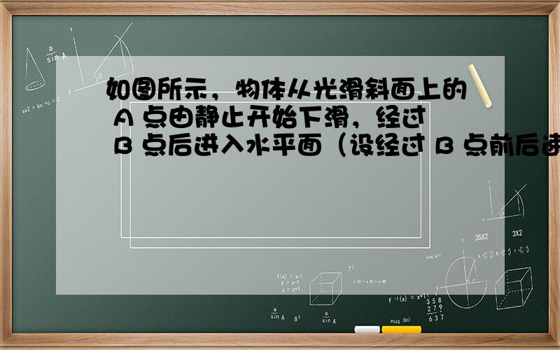 如图所示，物体从光滑斜面上的 A 点由静止开始下滑，经过 B 点后进入水平面（设经过 B 点前后速度大小不变），最后停在