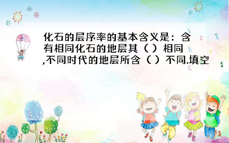 化石的层序率的基本含义是：含有相同化石的地层其（ ）相同,不同时代的地层所含（ ）不同.填空