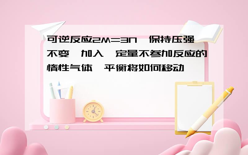 可逆反应2M=3N,保持压强不变,加入一定量不参加反应的惰性气体,平衡将如何移动