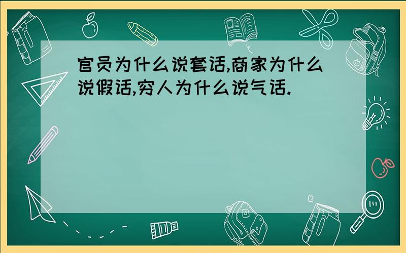 官员为什么说套话,商家为什么说假话,穷人为什么说气话.