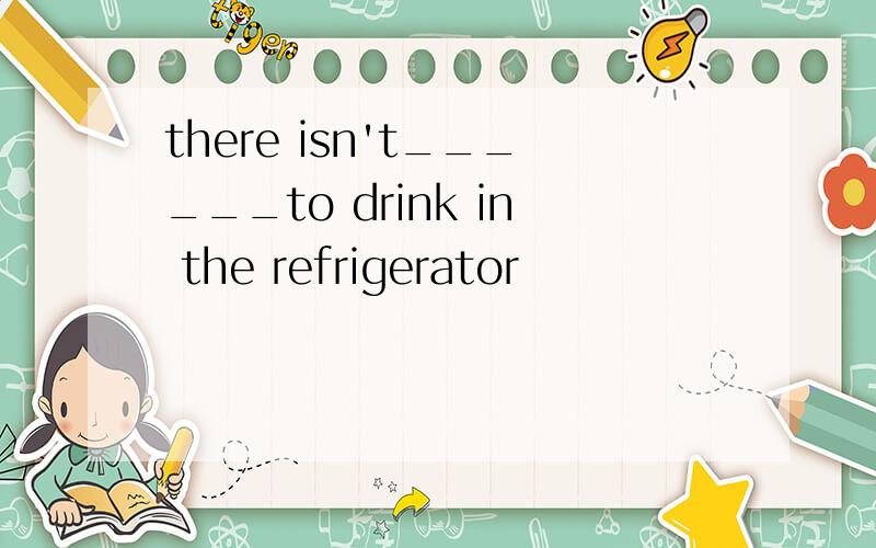 there isn't______to drink in the refrigerator