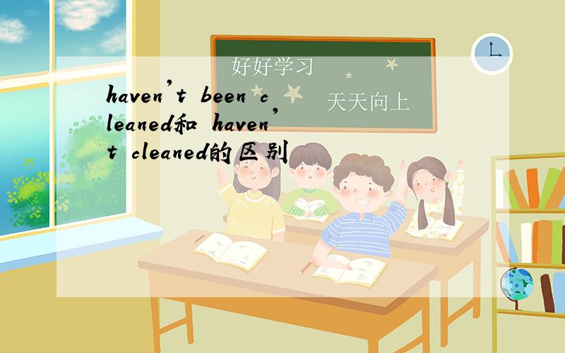 haven't been cleaned和 haven't cleaned的区别