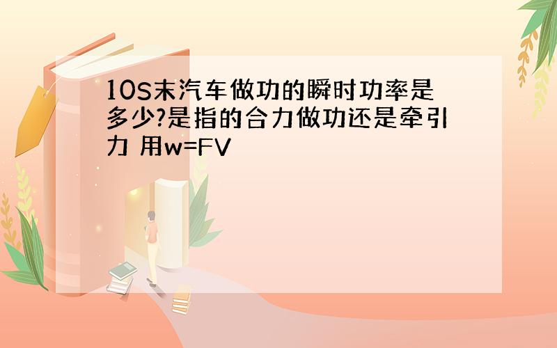 10S末汽车做功的瞬时功率是多少?是指的合力做功还是牵引力 用w=FV