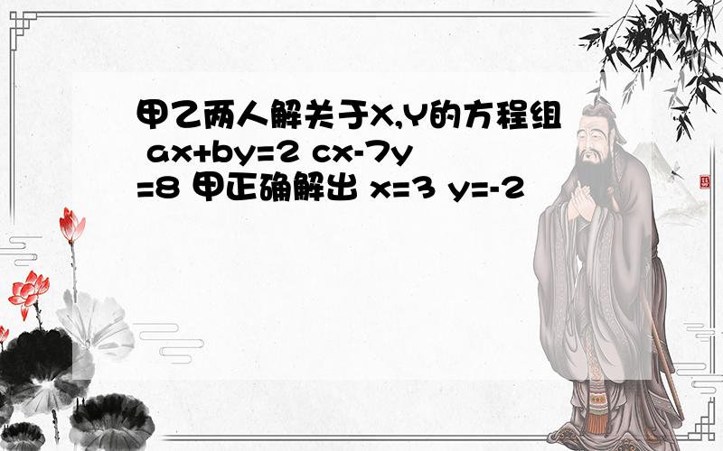 甲乙两人解关于X,Y的方程组 ax+by=2 cx-7y=8 甲正确解出 x=3 y=-2