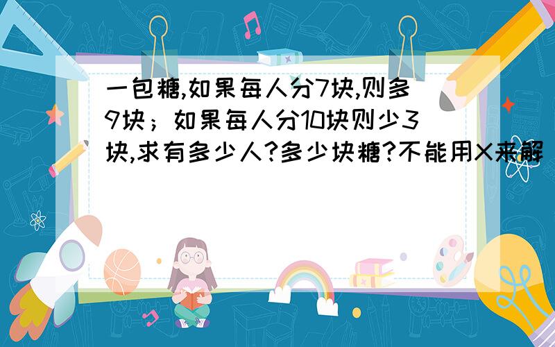 一包糖,如果每人分7块,则多9块；如果每人分10块则少3块,求有多少人?多少块糖?不能用X来解