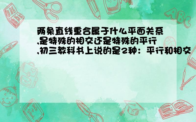 两条直线重合属于什么平面关系,是特殊的相交还是特殊的平行,初三教科书上说的是2种：平行和相交