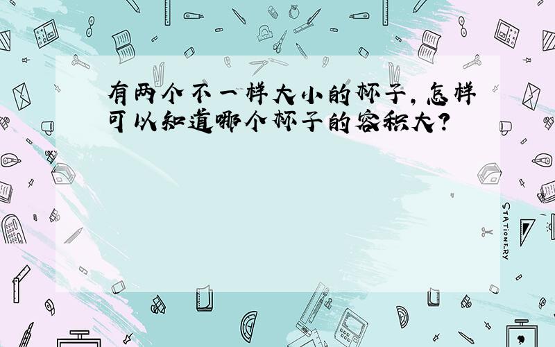 有两个不一样大小的杯子,怎样可以知道哪个杯子的容积大?