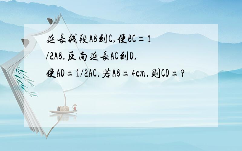 延长线段AB到C,使BC=1/2AB,反向延长AC到D,使AD=1/2AC.若AB=4cm,则CD=?