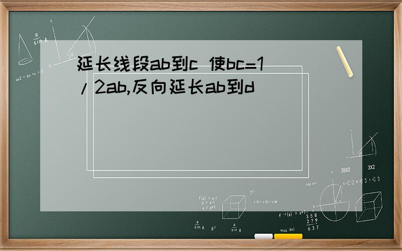 延长线段ab到c 使bc=1/2ab,反向延长ab到d