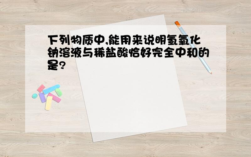 下列物质中,能用来说明氢氧化钠溶液与稀盐酸恰好完全中和的是?