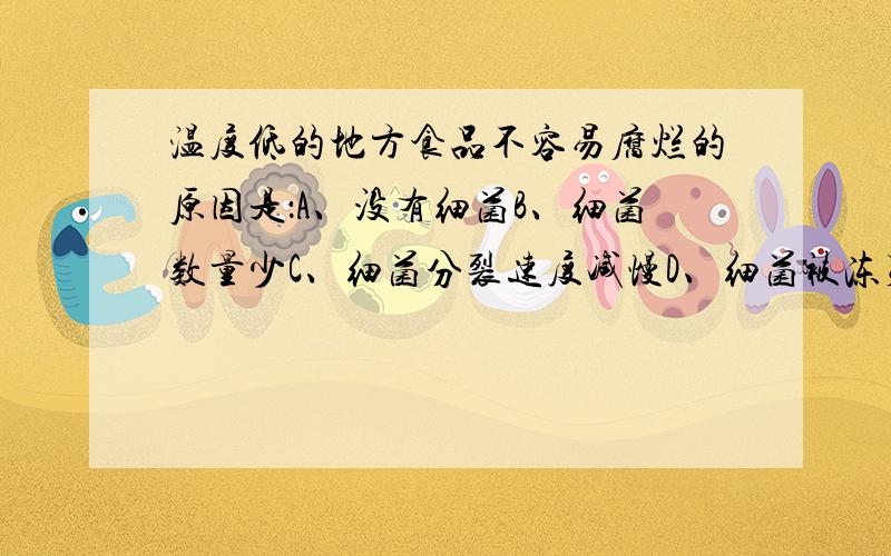 温度低的地方食品不容易腐烂的原因是：A、没有细菌B、细菌数量少C、细菌分裂速度减慢D、细菌被冻死