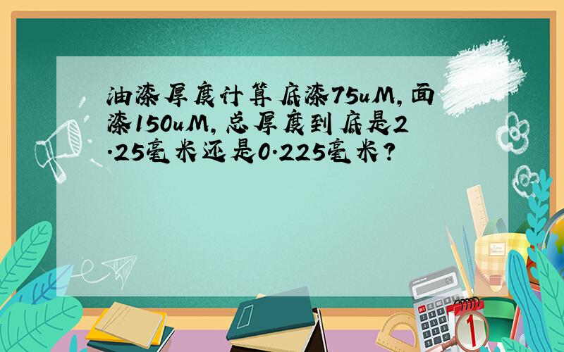 油漆厚度计算底漆75uM,面漆150uM,总厚度到底是2.25毫米还是0.225毫米?