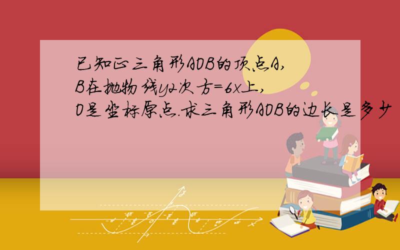 已知正三角形AOB的顶点A,B在抛物线y2次方=6x上,O是坐标原点.求三角形AOB的边长是多少