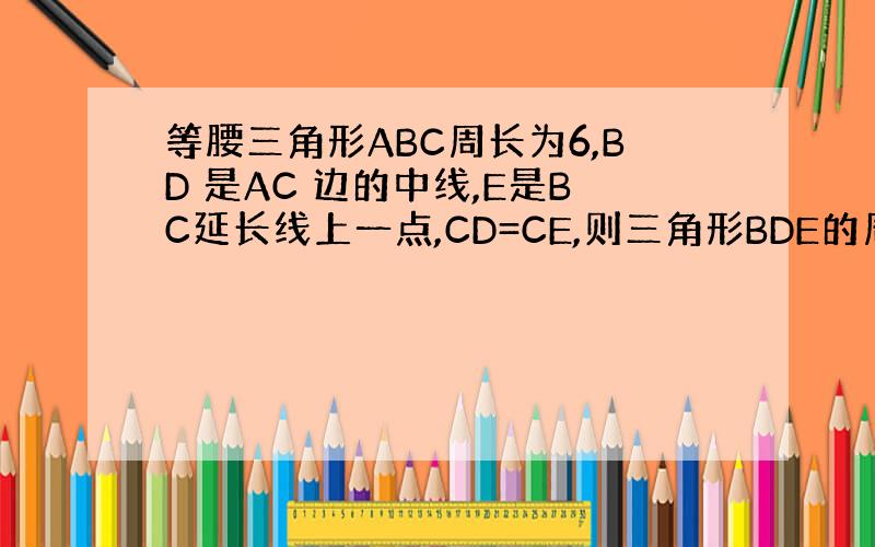 等腰三角形ABC周长为6,BD 是AC 边的中线,E是BC延长线上一点,CD=CE,则三角形BDE的周长————