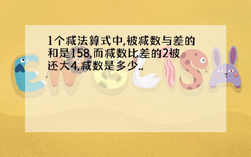 1个减法算式中,被减数与差的和是158,而减数比差的2被还大4,减数是多少..