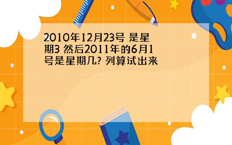 2010年12月23号 是星期3 然后2011年的6月1号是星期几? 列算试出来