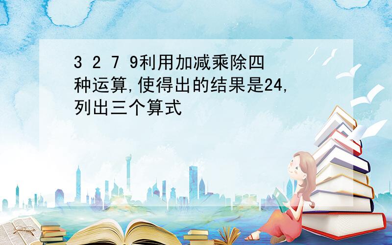 3 2 7 9利用加减乘除四种运算,使得出的结果是24,列出三个算式